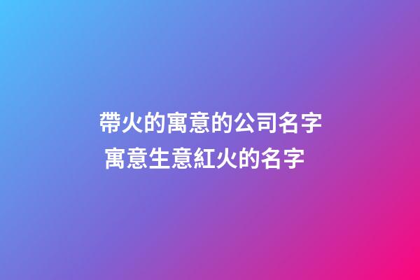 帶火的寓意的公司名字 寓意生意紅火的名字-第1張-公司起名-玄機派